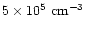 $5 \times 10^5~{\rm cm}^{-3}$