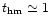 $t_{\rm hm} \simeq 1$