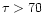 $\tau >70$