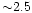 ${\sim}2.5$