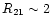 $R_{21}\sim 2$