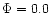 $\Phi =0.0$
