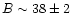 $B \sim 38\pm2$
