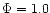 $\Phi =1.0$