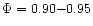 $\Phi= 0.90{-}0.95$