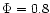 $\Phi=0.8$