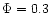 $\Phi=0.3$