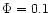 $\Phi=0.1$