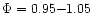 $\Phi=0.95{-}1.05 $