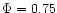 $\Phi=0.75$
