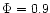 $\Phi=0.9$