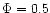 $\Phi= 0.5$