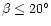 $\beta\leq
20^{\circ}$