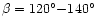 $\beta = 120^{\circ }{-}140^{\circ }$