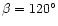 $\beta = 120^{\circ}$