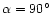 $\alpha = 90\hbox {$^\circ $ }$