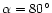 $\alpha = 80^{\circ}$