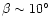 $\beta \sim 10^{\circ}$