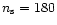 $n_{\rm s}=180$