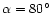 $\alpha = 80\hbox {$^\circ $ }$