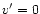 $v^{\prime}=0$