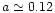 $a \simeq 0.12$