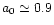 $a_0 \simeq 0.9$
