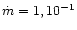 $\dot m = 1,
10^{-1}$