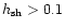 $h_{\rm sh} > 0.1$