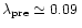 $\lambda_{\rm pre} \simeq 0.09\,$