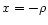 $x = -\rho$