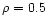 $\rho = 0.5$