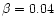 $\beta = 0.04$