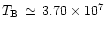 $T_{\rm B}\, \simeq \, 3.70\times 10^7$