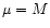 $\mu =M$