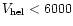 $V_{\rm hel}<6000$