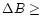 $\Delta B \geq$