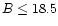 $B \le 18.5$