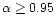$\alpha\ge 0.95$