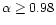 $\alpha\ge 0.98$