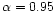 $\alpha = 0.95$