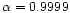 $\alpha = 0.9999$