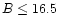 $B\le16.5$