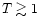 $T\gtrsim 1$