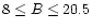$8\le B \le 20.5$