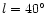 $l=40^\circ$