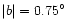 $\vert b\vert=0.75^\circ$