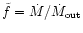 $\tilde{f}=\dot{M}/{\dot{M}_{{\rm out}}}$