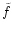 $\tilde{f}$