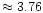 $\approx 3.76$